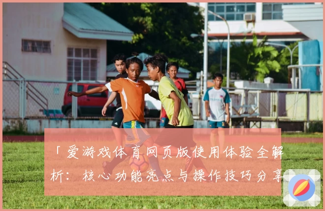 「爱游戏体育网页版使用体验全解析：核心功能亮点与操作技巧分享」
