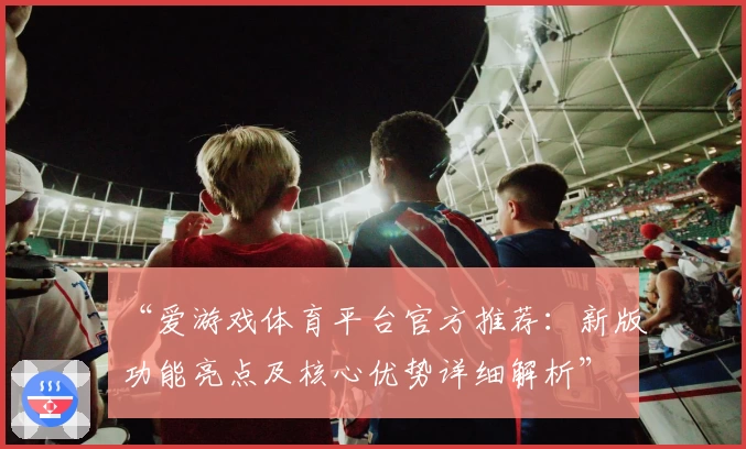 “爱游戏体育平台官方推荐：新版功能亮点及核心优势详细解析”