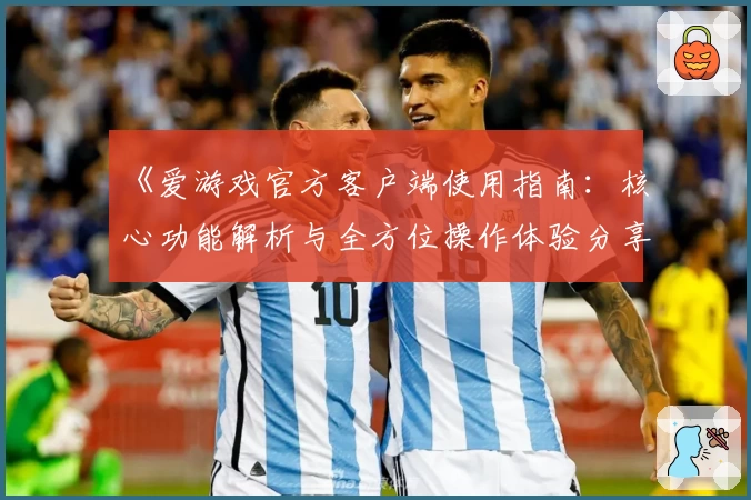 《爱游戏官方客户端使用指南：核心功能解析与全方位操作体验分享》