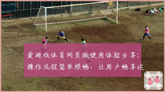 爱游戏体育网页版使用体验分享：操作流程简单顺畅，让用户畅享运动魅力