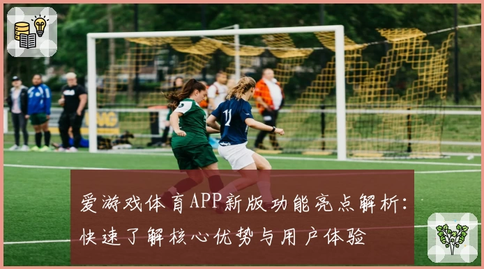 爱游戏体育APP新版功能亮点解析：快速了解核心优势与用户体验