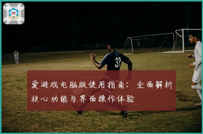 爱游戏电脑版使用指南：全面解析核心功能与界面操作体验