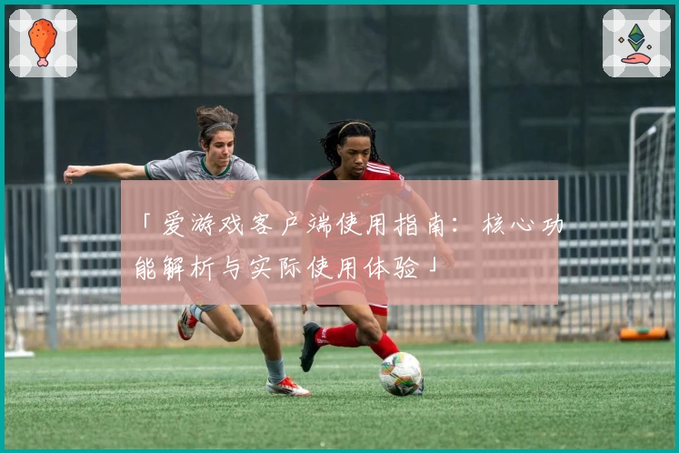「爱游戏客户端使用指南：核心功能解析与实际使用体验」