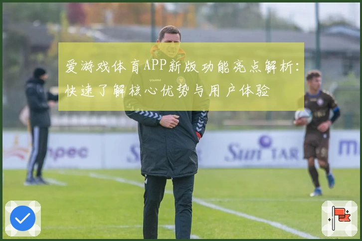爱游戏体育APP新版功能亮点解析：快速了解核心优势与用户体验