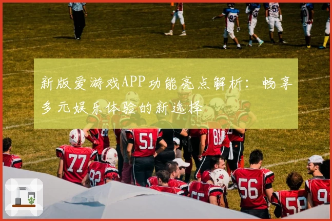 新版爱游戏APP功能亮点解析：畅享多元娱乐体验的新选择