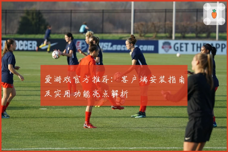 爱游戏官方推荐：客户端安装指南及实用功能亮点解析