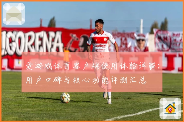 爱游戏体育客户端使用体验详解：用户口碑与核心功能评测汇总
