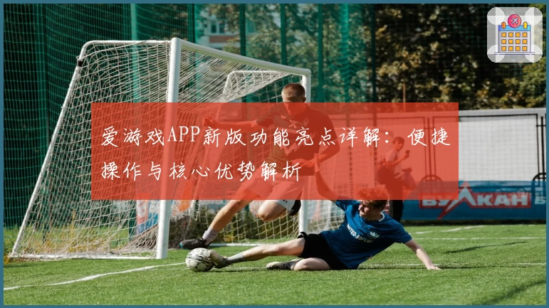 爱游戏APP新版功能亮点详解：便捷操作与核心优势解析