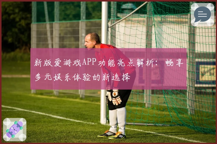 新版爱游戏APP功能亮点解析：畅享多元娱乐体验的新选择