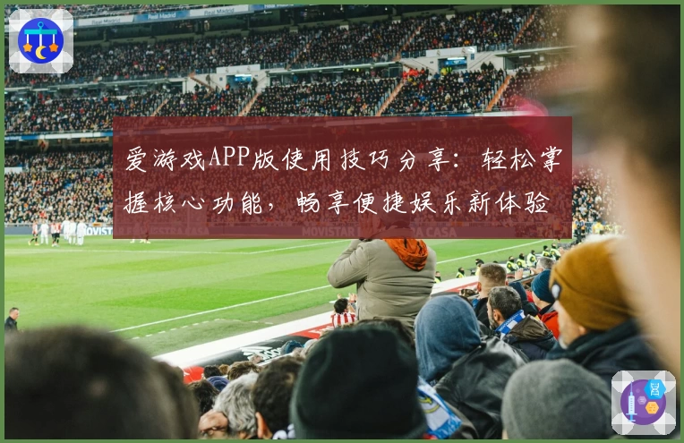 爱游戏APP版使用技巧分享：轻松掌握核心功能，畅享便捷娱乐新体验