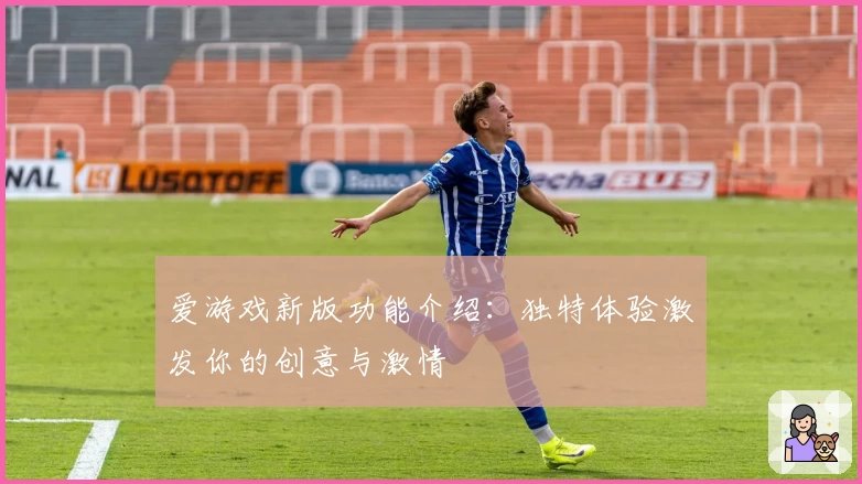 爱游戏新版功能介绍：独特体验激发你的创意与激情