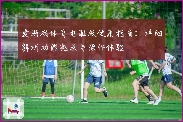 爱游戏体育电脑版使用指南：详细解析功能亮点与操作体验