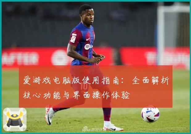 爱游戏电脑版使用指南：全面解析核心功能与界面操作体验