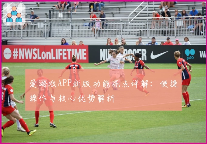 爱游戏APP新版功能亮点详解：便捷操作与核心优势解析