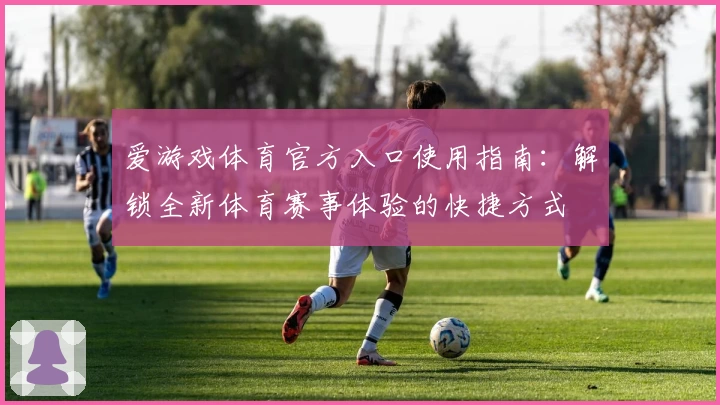爱游戏体育官方入口使用指南：解锁全新体育赛事体验的快捷方式