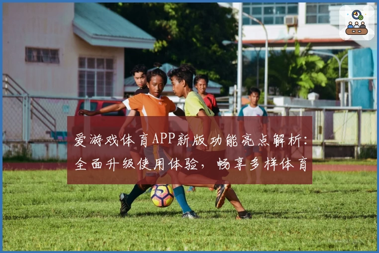 爱游戏体育APP新版功能亮点解析：全面升级使用体验，畅享多样体育精彩