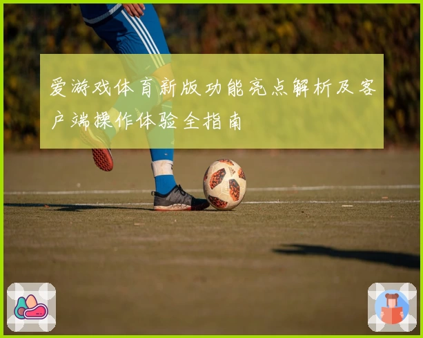 爱游戏体育新版功能亮点解析及客户端操作体验全指南