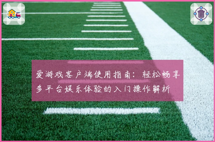 爱游戏客户端使用指南：轻松畅享多平台娱乐体验的入门操作解析