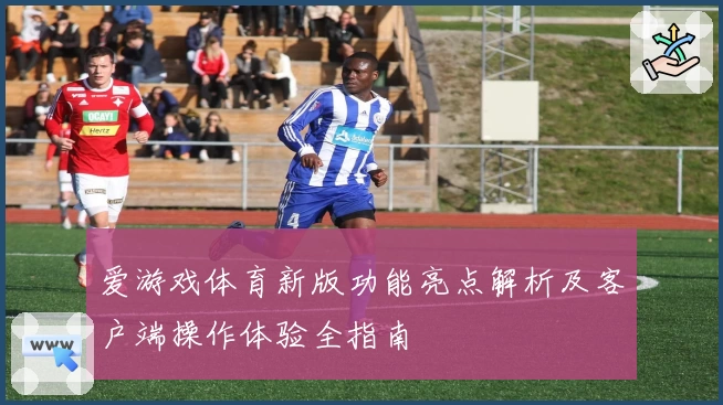 爱游戏体育新版功能亮点解析及客户端操作体验全指南