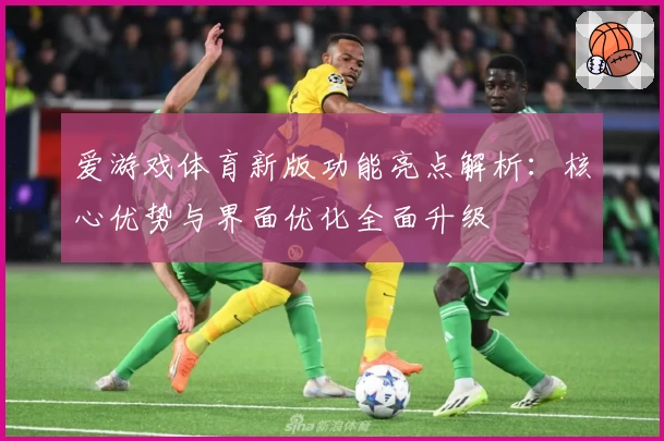 爱游戏体育新版功能亮点解析：核心优势与界面优化全面升级