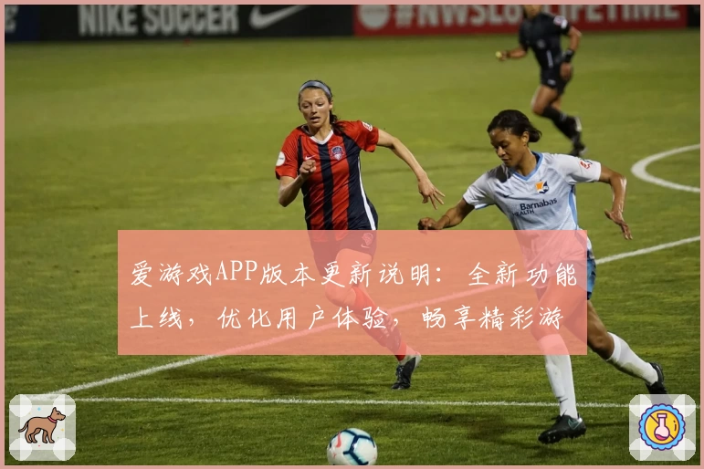 爱游戏APP版本更新说明：全新功能上线，优化用户体验，畅享精彩游戏世界