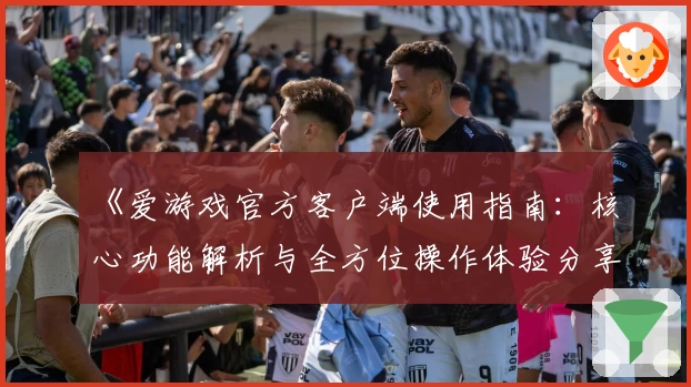 《爱游戏官方客户端使用指南：核心功能解析与全方位操作体验分享》