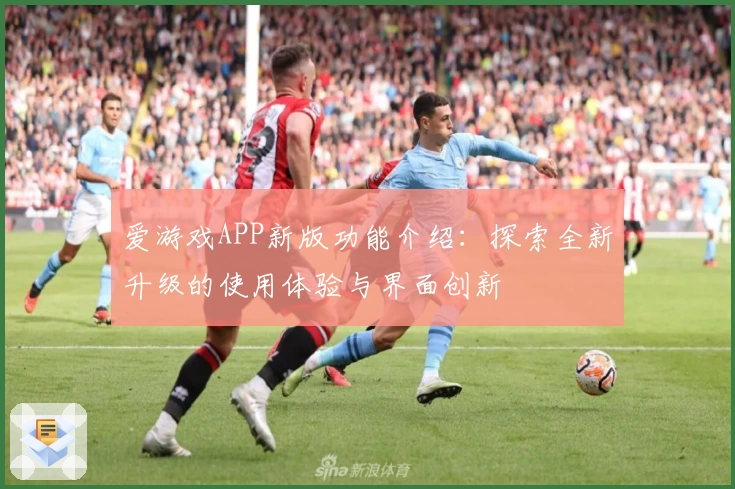 爱游戏APP新版功能介绍：探索全新升级的使用体验与界面创新