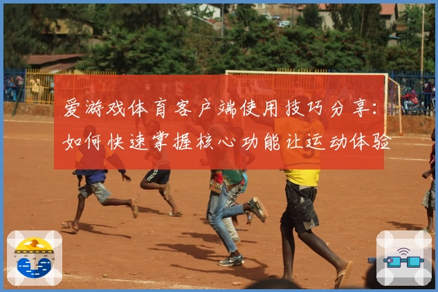 爱游戏体育客户端使用技巧分享：如何快速掌握核心功能让运动体验更精彩