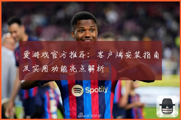 爱游戏官方推荐：客户端安装指南及实用功能亮点解析