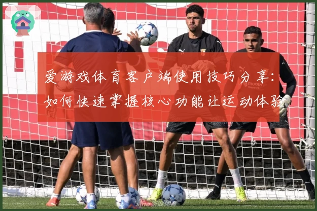 爱游戏体育客户端使用技巧分享：如何快速掌握核心功能让运动体验更精彩